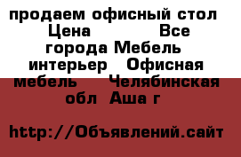 продаем офисный стол › Цена ­ 3 600 - Все города Мебель, интерьер » Офисная мебель   . Челябинская обл.,Аша г.